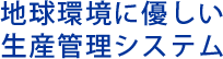 地球環境に優しい生産管理システム